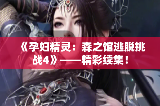 《孕妇精灵：森之馆逃脱挑战4》——精彩续集！