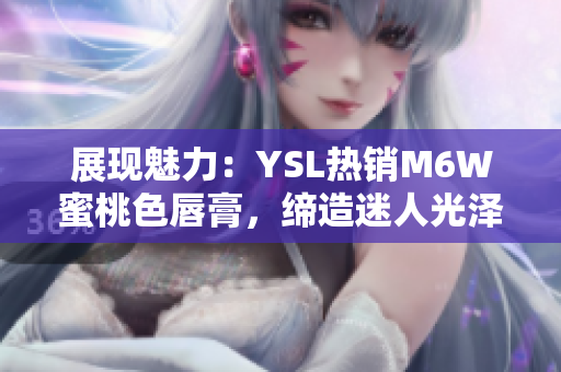 展现魅力：YSL热销M6W蜜桃色唇膏，缔造迷人光泽与自然色彩