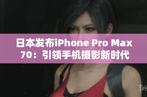 日本发布iPhone Pro Max 70：引领手机摄影新时代!