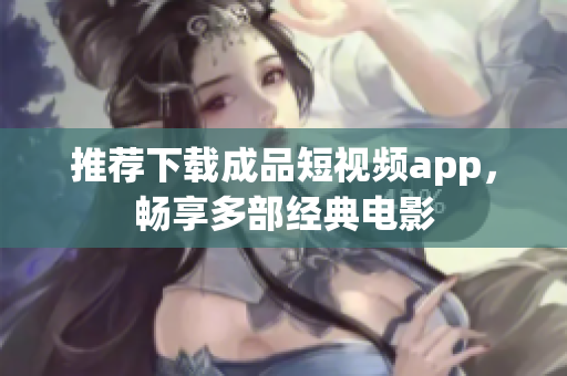 推荐下载成品短视频app，畅享多部经典电影