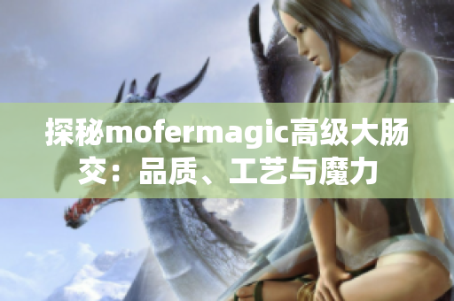 探秘mofermagic高级大肠交：品质、工艺与魔力