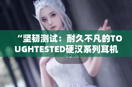 “坚韧测试：耐久不凡的TOUGHTESTED硬汉系列耳机和充电器”