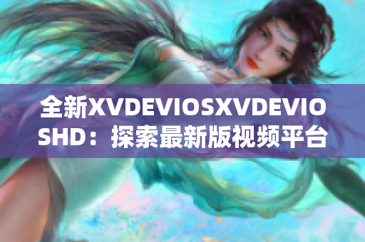 全新XVDEVIOSXVDEVIOSHD：探索最新版视频平台的功能与魅力