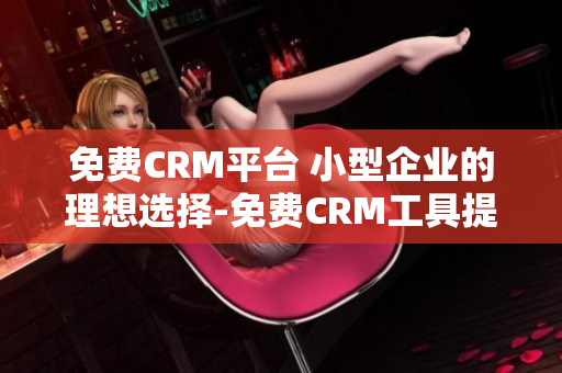 免费CRM平台 小型企业的理想选择-免费CRM工具提供商