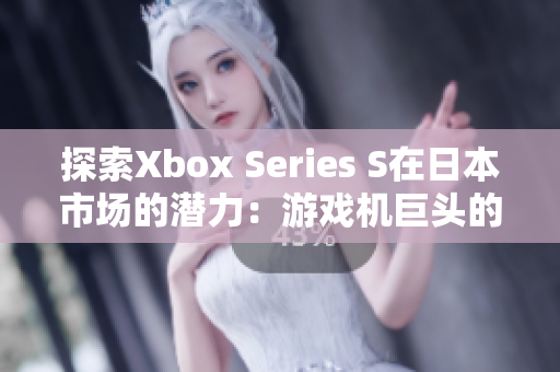 探索Xbox Series S在日本市场的潜力：游戏机巨头的新兴力量