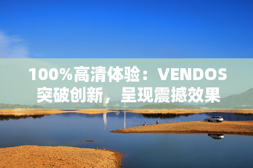 100%高清体验：VENDOS 突破创新，呈现震撼效果