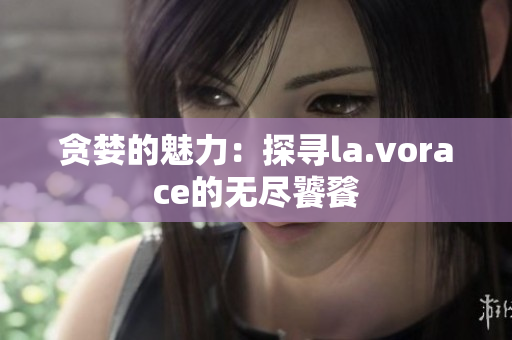 贪婪的魅力：探寻la.vorace的无尽饕餮