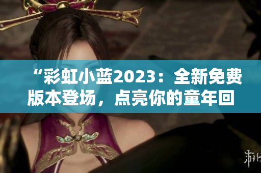 “彩虹小蓝2023：全新免费版本登场，点亮你的童年回忆！”