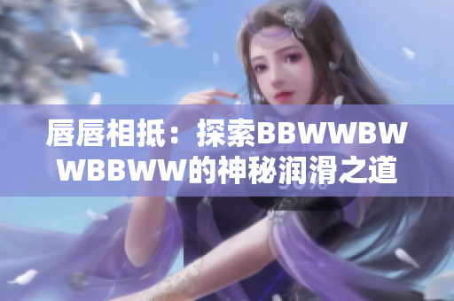 唇唇相抵：探索BBWWBWWBBWW的神秘润滑之道