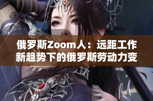 俄罗斯Zoom人：远距工作新趋势下的俄罗斯劳动力变革