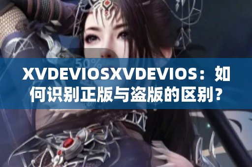 XVDEVIOSXVDEVIOS：如何识别正版与盗版的区别？