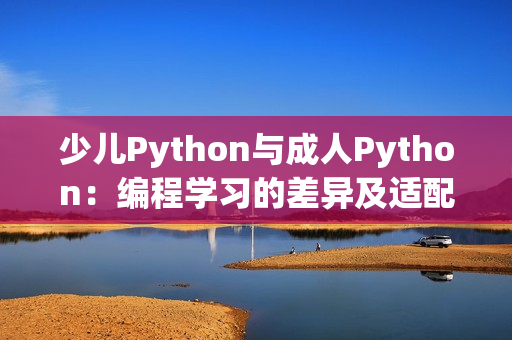 少儿Python与成人Python：编程学习的差异及适配方案