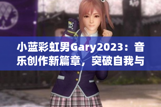 小蓝彩虹男Gary2023：音乐创作新篇章，突破自我与跨界融合