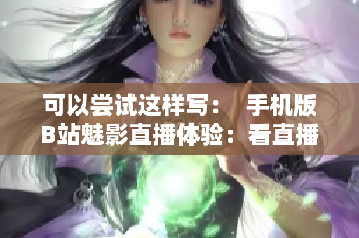 可以尝试这样写：  手机版B站魅影直播体验：看直播轻松便捷  