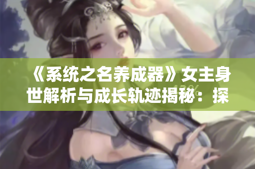 《系统之名养成器》女主身世解析与成长轨迹揭秘：探寻角色内心的成长之旅