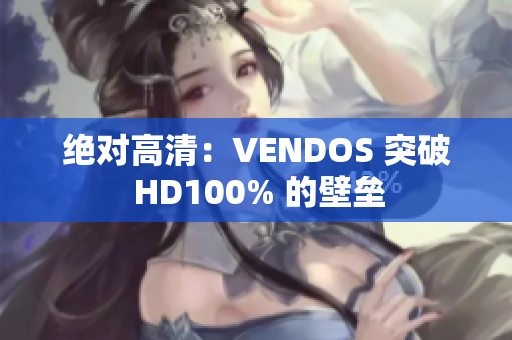 绝对高清：VENDOS 突破 HD100% 的壁垒