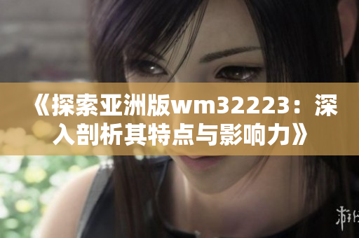 《探索亚洲版wm32223：深入剖析其特点与影响力》