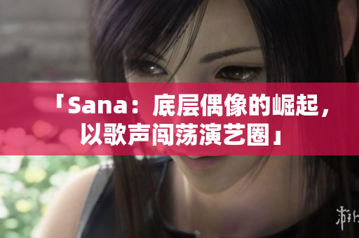 「Sana：底层偶像的崛起，以歌声闯荡演艺圈」