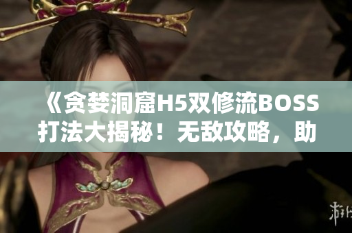 《贪婪洞窟H5双修流BOSS打法大揭秘！无敌攻略，助你轻松击败BOSS！》