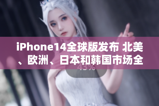 iPhone14全球版发布 北美、欧洲、日本和韩国市场全覆盖