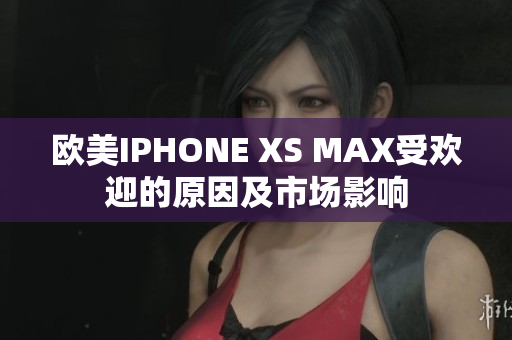 欧美IPHONE XS MAX受欢迎的原因及市场影响