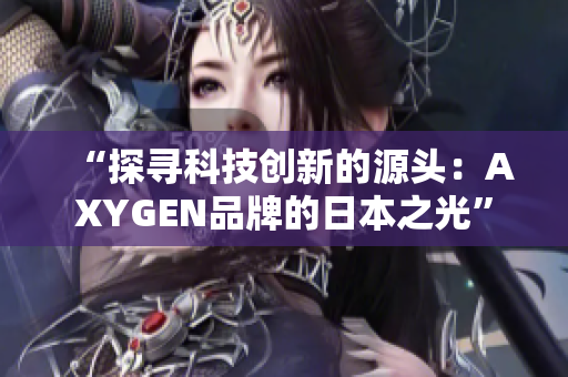 “探寻科技创新的源头：AXYGEN品牌的日本之光”