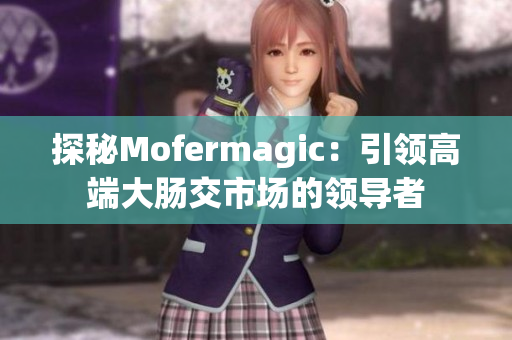 探秘Mofermagic：引领高端大肠交市场的领导者