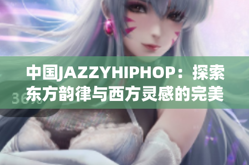 中国JAZZYHIPHOP：探索东方韵律与西方灵感的完美融合