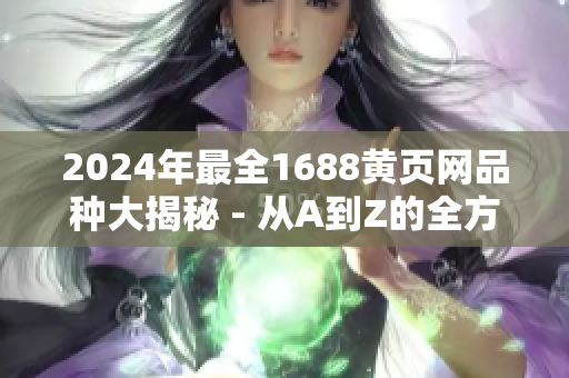 2024年最全1688黄页网品种大揭秘 - 从A到Z的全方位商业资源概览