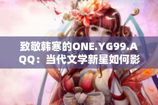 致敬韩寒的ONE.YG99.AQQ：当代文学新星如何影响年轻一代