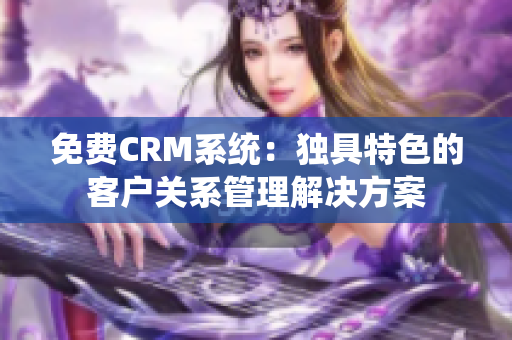 免费CRM系统：独具特色的客户关系管理解决方案