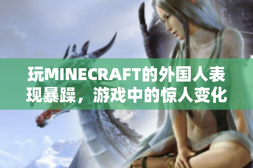 玩MINECRAFT的外国人表现暴躁，游戏中的惊人变化引人注目