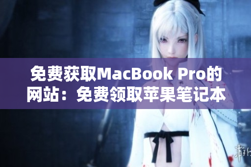 免费获取MacBook Pro的网站：免费领取苹果笔记本的在线平台