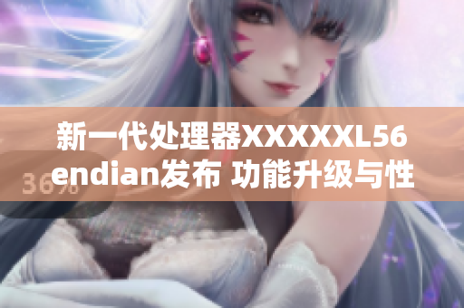 新一代处理器XXXXXL56endian发布 功能升级与性能飙升