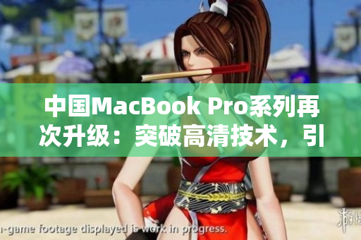 中国MacBook Pro系列再次升级：突破高清技术，引领电脑新潮流