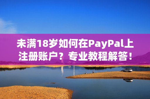 未满18岁如何在PayPal上注册账户？专业教程解答！