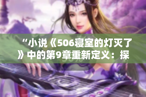 “小说《506寝室的灯灭了》中的第9章重新定义：探索光明与黑暗的边界”