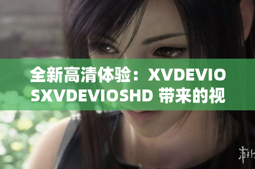 全新高清体验：XVDEVIOSXVDEVIOSHD 带来的视听盛宴