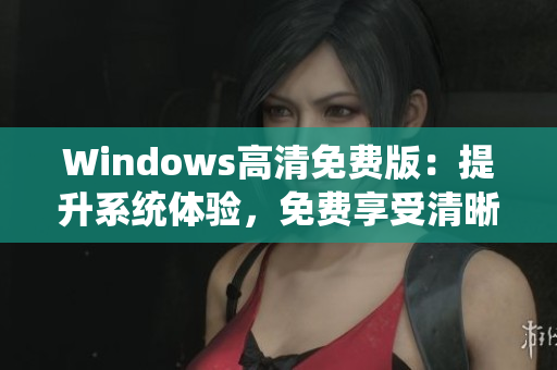 Windows高清免费版：提升系统体验，免费享受清晰画质