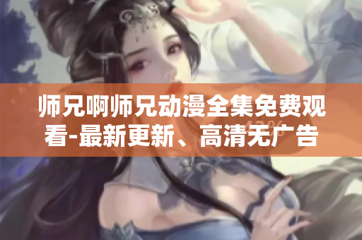 师兄啊师兄动漫全集免费观看-最新更新、高清无广告！