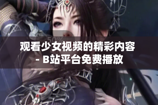 观看少女视频的精彩内容 - B站平台免费播放