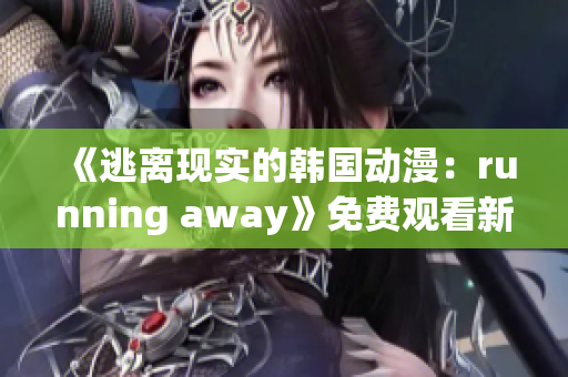 《逃离现实的韩国动漫：running away》免费观看新版本！