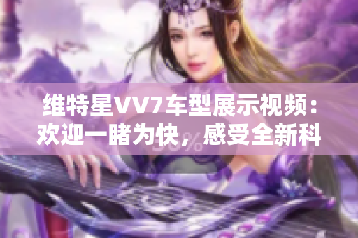 维特星VV7车型展示视频：欢迎一睹为快，感受全新科技魅力