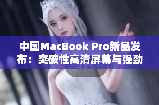 中国MacBook Pro新品发布：突破性高清屏幕与强劲性能再创辉煌