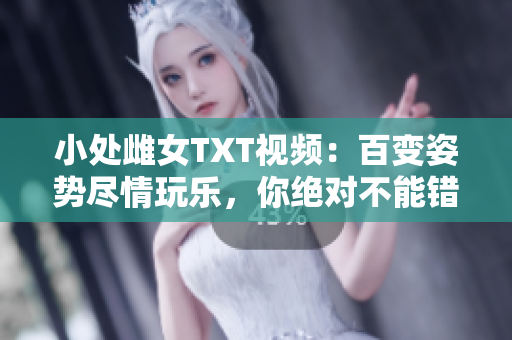 小处雌女TXT视频：百变姿势尽情玩乐，你绝对不能错过的必看指南！