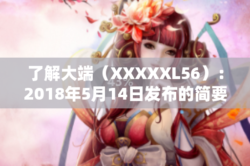 了解大端（XXXXXL56）：2018年5月14日发布的简要介绍