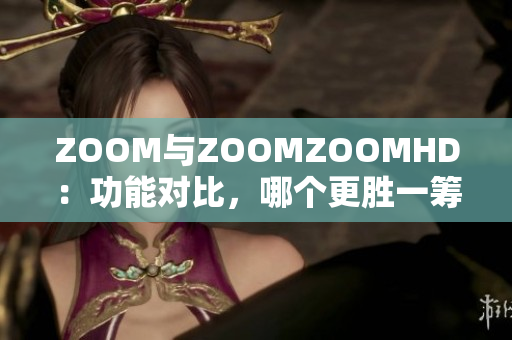 ZOOM与ZOOMZOOMHD：功能对比，哪个更胜一筹？