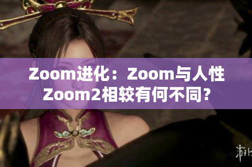 Zoom进化：Zoom与人性Zoom2相较有何不同？