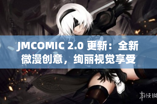 JMCOMIC 2.0 更新：全新微漫创意，绚丽视觉享受