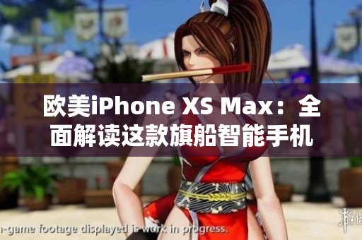 欧美iPhone XS Max：全面解读这款旗船智能手机